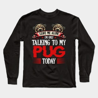 Pug - Leave Me Alone I'm Only Talking To My Pug Long Sleeve T-Shirt